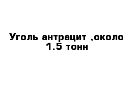 Уголь антрацит ,около 1.5 тонн